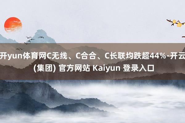开yun体育网C无线、C合合、C长联均跌超44%-开云 (集团) 官方网站 Kaiyun 登录入口