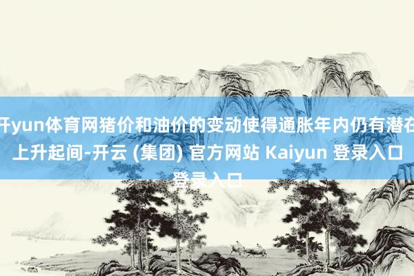 开yun体育网猪价和油价的变动使得通胀年内仍有潜在上升起间-开云 (集团) 官方网站 Kaiyun 登录入口