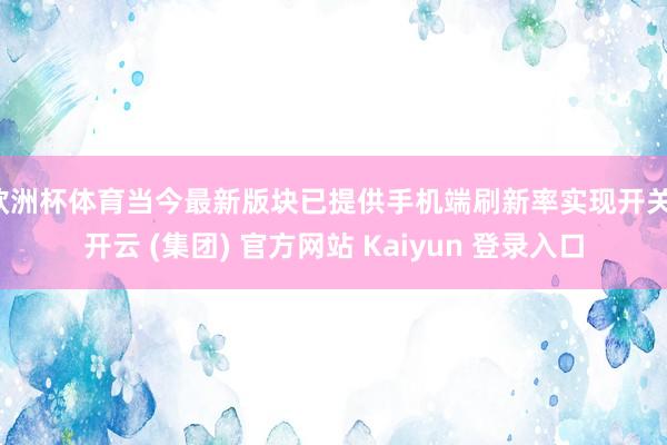 欧洲杯体育当今最新版块已提供手机端刷新率实现开关-开云 (集团) 官方网站 Kaiyun 登录入口