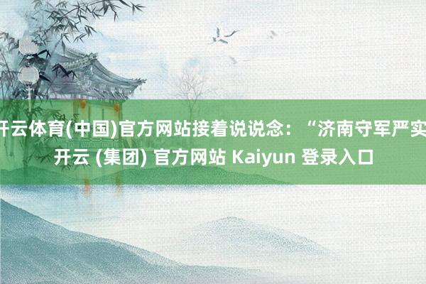 开云体育(中国)官方网站接着说说念：“济南守军严实-开云 (集团) 官方网站 Kaiyun 登录入口