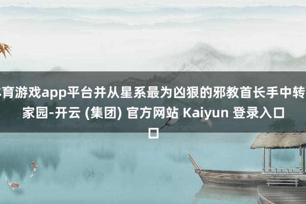 体育游戏app平台并从星系最为凶狠的邪教首长手中转圜家园-开云 (集团) 官方网站 Kaiyun 登录入口