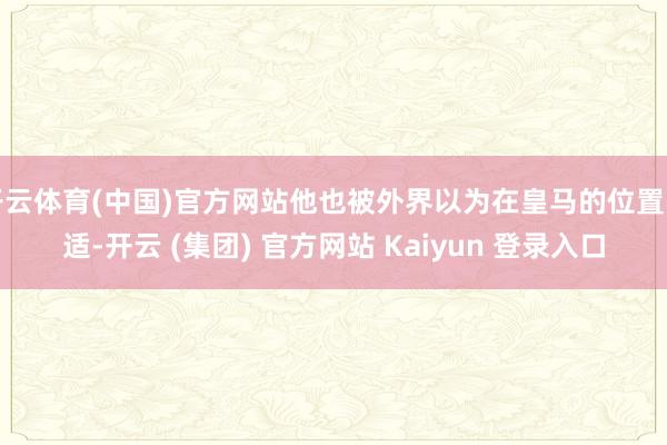 开云体育(中国)官方网站他也被外界以为在皇马的位置不适-开云 (集团) 官方网站 Kaiyun 登录入口