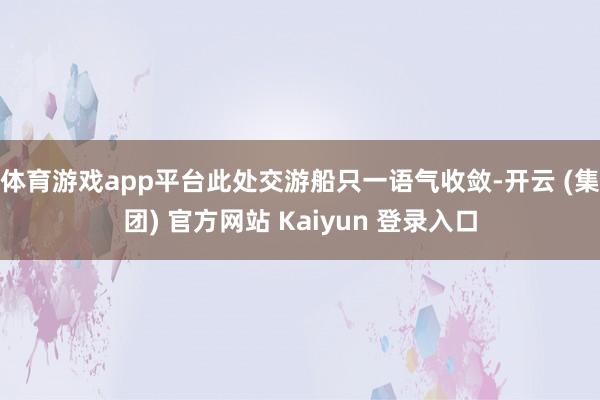 体育游戏app平台此处交游船只一语气收敛-开云 (集团) 官方网站 Kaiyun 登录入口