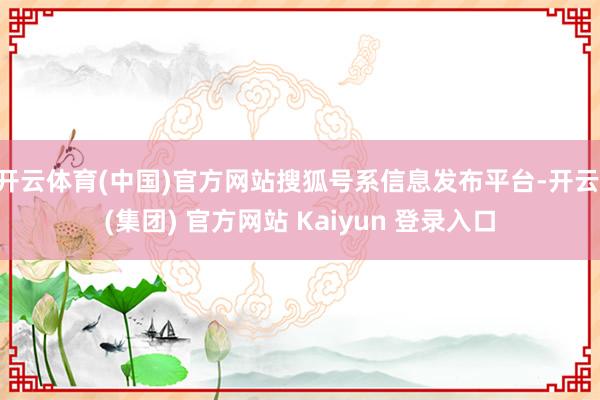 开云体育(中国)官方网站搜狐号系信息发布平台-开云 (集团) 官方网站 Kaiyun 登录入口