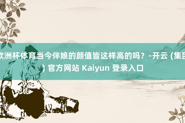 欧洲杯体育当今伴娘的颜值皆这样高的吗？-开云 (集团) 官方网站 Kaiyun 登录入口