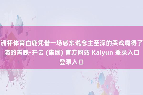 欧洲杯体育白鹿凭借一场感东说念主至深的哭戏赢得了导演的青睐-开云 (集团) 官方网站 Kaiyun 登录入口