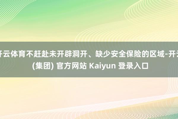 开云体育不赶赴未开辟洞开、缺少安全保险的区域-开云 (集团) 官方网站 Kaiyun 登录入口