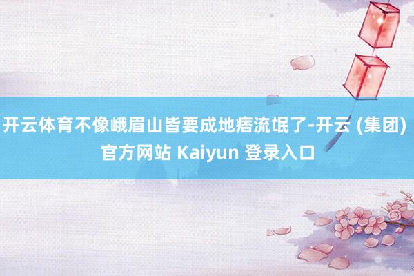 开云体育不像峨眉山皆要成地痞流氓了-开云 (集团) 官方网站 Kaiyun 登录入口
