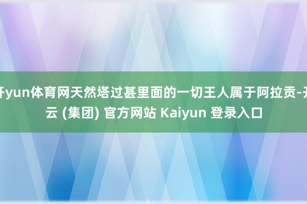 开yun体育网天然塔过甚里面的一切王人属于阿拉贡-开云 (集团) 官方网站 Kaiyun 登录入口