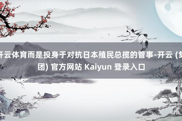 开云体育而是投身于对抗日本殖民总揽的管事-开云 (集团) 官方网站 Kaiyun 登录入口
