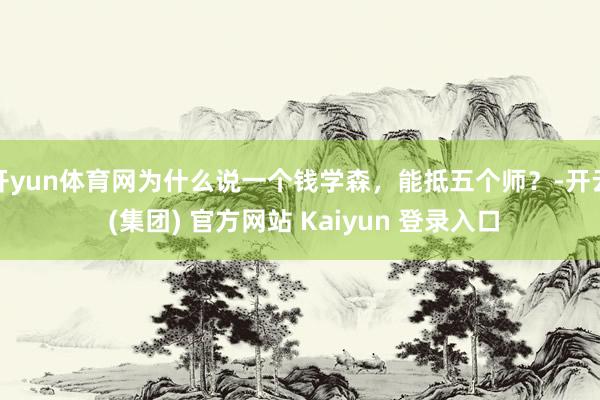 开yun体育网为什么说一个钱学森，能抵五个师？-开云 (集团) 官方网站 Kaiyun 登录入口