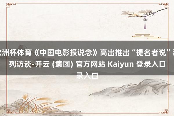 欧洲杯体育《中国电影报说念》高出推出“提名者说”系列访谈-开云 (集团) 官方网站 Kaiyun 登录入口