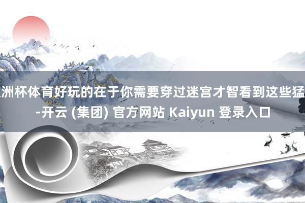 欧洲杯体育好玩的在于你需要穿过迷宫才智看到这些猛兽-开云 (集团) 官方网站 Kaiyun 登录入口