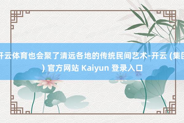 开云体育也会聚了清远各地的传统民间艺术-开云 (集团) 官方网站 Kaiyun 登录入口