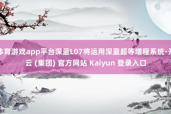 体育游戏app平台深蓝L07将运用深蓝超等增程系统-开云 (集团) 官方网站 Kaiyun 登录入口