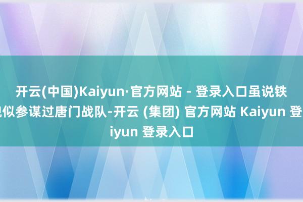 开云(中国)Kaiyun·官方网站 - 登录入口虽说铁剑门貌似参谋过唐门战队-开云 (集团) 官方网站 Kaiyun 登录入口