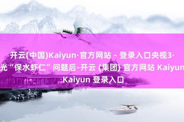 开云(中国)Kaiyun·官方网站 - 登录入口央视3·15晚会曝光“保水虾仁”问题后-开云 (集团) 官方网站 Kaiyun 登录入口