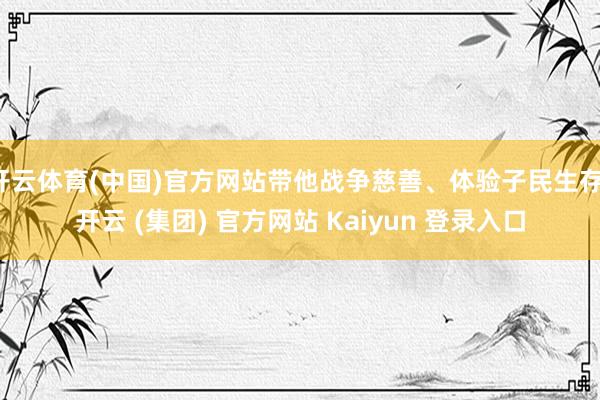 开云体育(中国)官方网站带他战争慈善、体验子民生存-开云 (集团) 官方网站 Kaiyun 登录入口