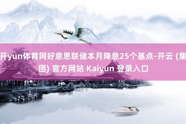 开yun体育网好意思联储本月降息25个基点-开云 (集团) 官方网站 Kaiyun 登录入口
