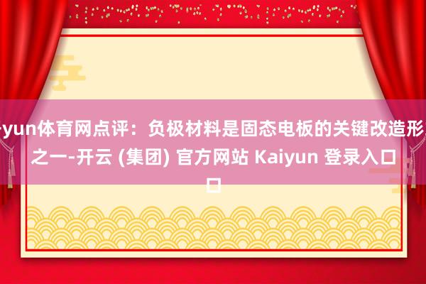 开yun体育网点评：负极材料是固态电板的关键改造形式之一-开云 (集团) 官方网站 Kaiyun 登录入口