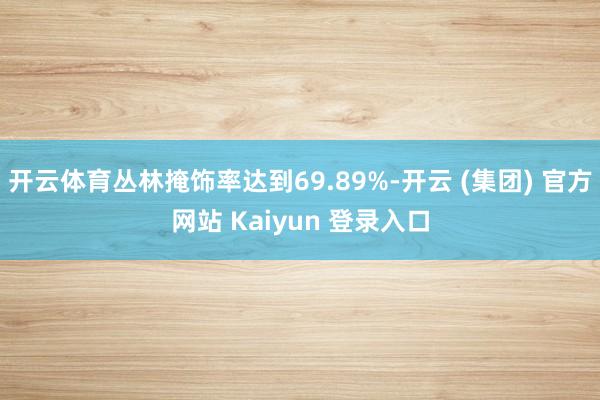 开云体育丛林掩饰率达到69.89%-开云 (集团) 官方网站 Kaiyun 登录入口