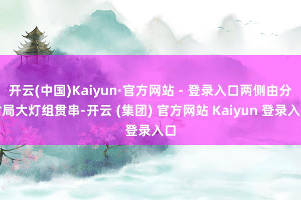 开云(中国)Kaiyun·官方网站 - 登录入口两侧由分时局大灯组贯串-开云 (集团) 官方网站 Kaiyun 登录入口