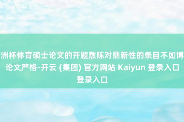 欧洲杯体育硕士论文的开题敷陈对鼎新性的条目不如博士论文严格-开云 (集团) 官方网站 Kaiyun 登录入口
