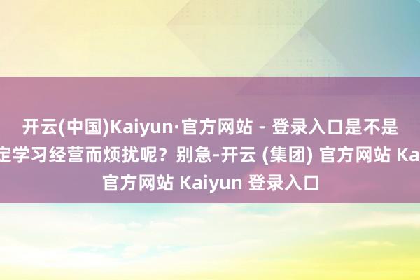 开云(中国)Kaiyun·官方网站 - 登录入口是不是还在为如何制定学习经营而烦扰呢？别急-开云 (集团) 官方网站 Kaiyun 登录入口