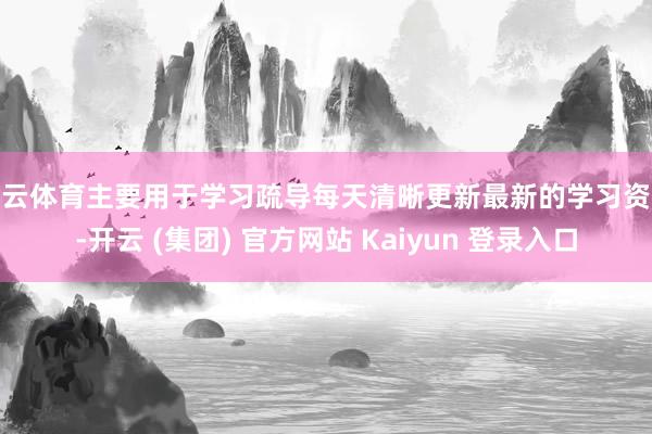开云体育主要用于学习疏导每天清晰更新最新的学习资源-开云 (集团) 官方网站 Kaiyun 登录入口