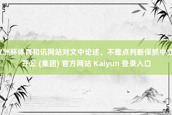 欧洲杯体育和讯网站对文中论述、不雅点判断保抓中立-开云 (集团) 官方网站 Kaiyun 登录入口