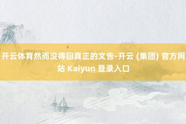 开云体育然而没得回真正的文告-开云 (集团) 官方网站 Kaiyun 登录入口