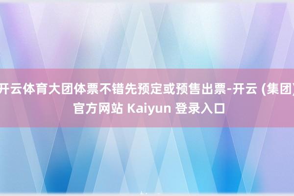 开云体育大团体票不错先预定或预售出票-开云 (集团) 官方网站 Kaiyun 登录入口
