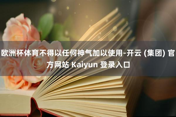欧洲杯体育不得以任何神气加以使用-开云 (集团) 官方网站 Kaiyun 登录入口
