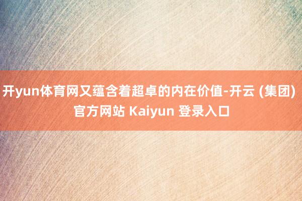 开yun体育网又蕴含着超卓的内在价值-开云 (集团) 官方网站 Kaiyun 登录入口