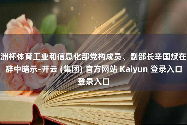 欧洲杯体育工业和信息化部党构成员、副部长辛国斌在致辞中暗示-开云 (集团) 官方网站 Kaiyun 登录入口
