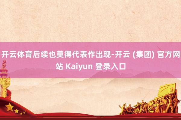 开云体育后续也莫得代表作出现-开云 (集团) 官方网站 Kaiyun 登录入口