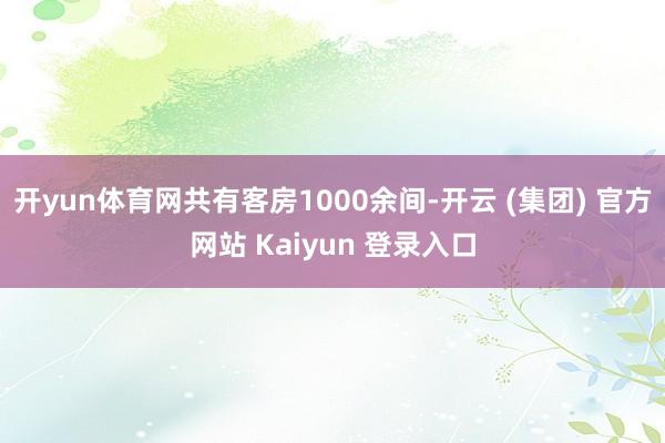 开yun体育网共有客房1000余间-开云 (集团) 官方网站 Kaiyun 登录入口