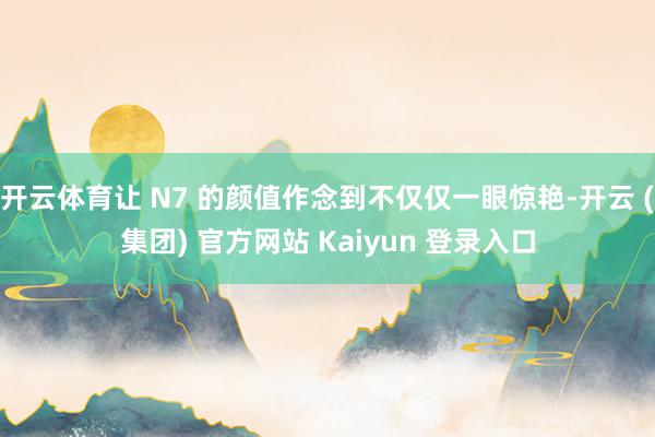 开云体育让 N7 的颜值作念到不仅仅一眼惊艳-开云 (集团) 官方网站 Kaiyun 登录入口