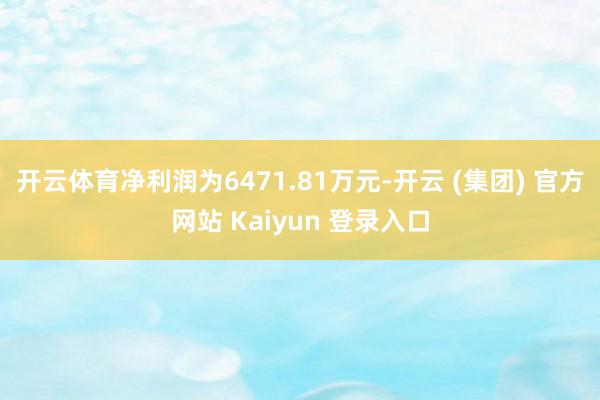 开云体育净利润为6471.81万元-开云 (集团) 官方网站 Kaiyun 登录入口