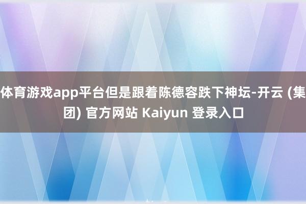 体育游戏app平台但是跟着陈德容跌下神坛-开云 (集团) 官方网站 Kaiyun 登录入口