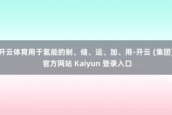 开云体育用于氢能的制、储、运、加、用-开云 (集团) 官方网站 Kaiyun 登录入口