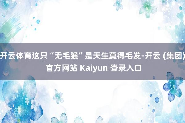 开云体育这只“无毛猴”是天生莫得毛发-开云 (集团) 官方网站 Kaiyun 登录入口