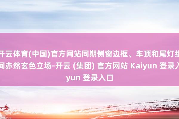 开云体育(中国)官方网站同期侧窗边框、车顶和尾灯组中间亦然玄色立场-开云 (集团) 官方网站 Kaiyun 登录入口