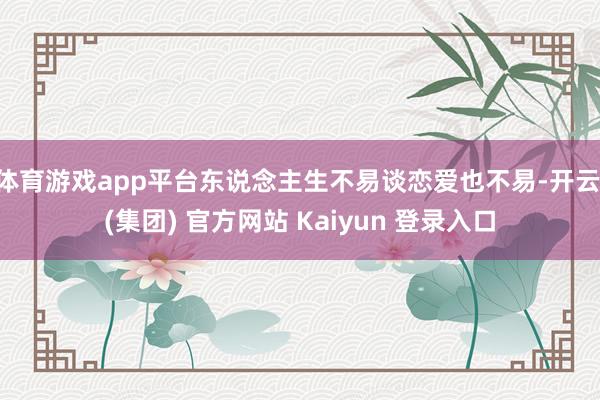 体育游戏app平台东说念主生不易谈恋爱也不易-开云 (集团) 官方网站 Kaiyun 登录入口