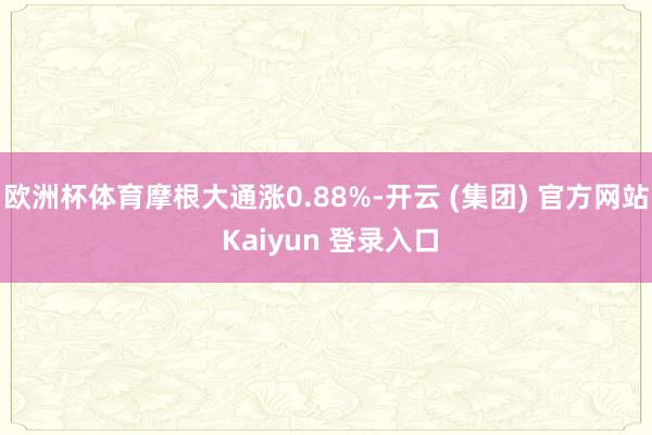 欧洲杯体育摩根大通涨0.88%-开云 (集团) 官方网站 Kaiyun 登录入口