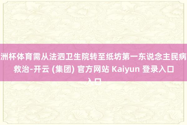 欧洲杯体育需从法泗卫生院转至纸坊第一东说念主民病院救治-开云 (集团) 官方网站 Kaiyun 登录入口