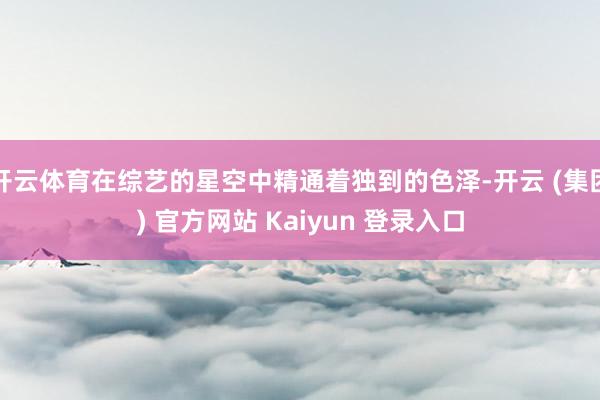 开云体育在综艺的星空中精通着独到的色泽-开云 (集团) 官方网站 Kaiyun 登录入口