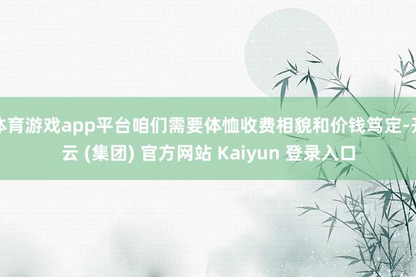 体育游戏app平台咱们需要体恤收费相貌和价钱笃定-开云 (集团) 官方网站 Kaiyun 登录入口