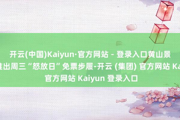 开云(中国)Kaiyun·官方网站 - 登录入口黄山景区对世界旅客推出周三“怒放日”免票步履-开云 (集团) 官方网站 Kaiyun 登录入口