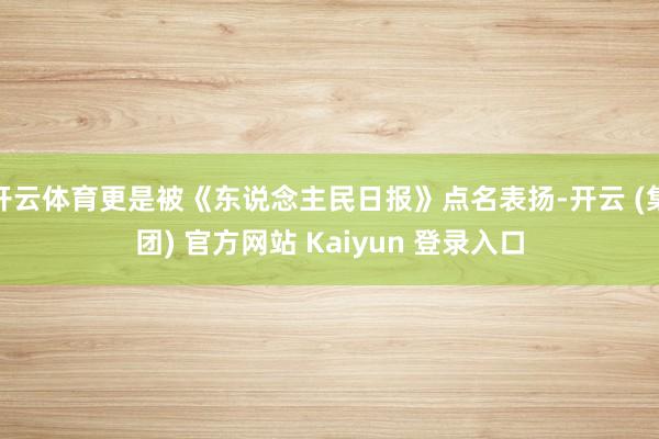 开云体育更是被《东说念主民日报》点名表扬-开云 (集团) 官方网站 Kaiyun 登录入口